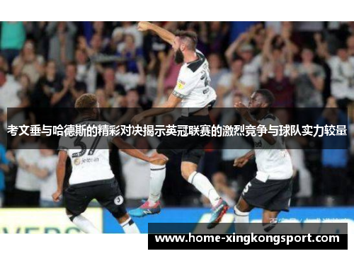 考文垂与哈德斯的精彩对决揭示英冠联赛的激烈竞争与球队实力较量