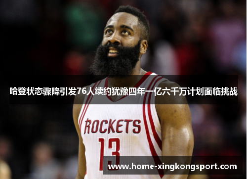 哈登状态骤降引发76人续约犹豫四年一亿六千万计划面临挑战