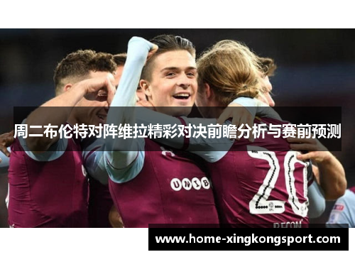 周二布伦特对阵维拉精彩对决前瞻分析与赛前预测