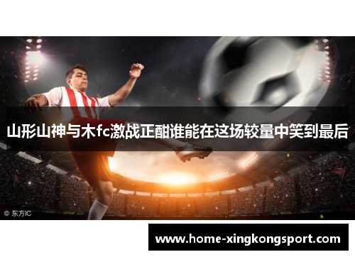 山形山神与木fc激战正酣谁能在这场较量中笑到最后